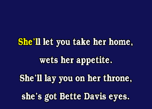 She'll let yen take her home.
wets her appetite.
She'll lay you on her throne.

she's got Bette Davis eyes.