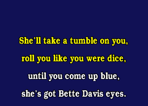 She'll take a tumble on you.
roll you like you were dice.
until you come up blue.

she's got Bette Davis eyes.