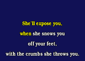 Shell expose you.
when she snows you

off your feet.

with the crumbs she throws you.