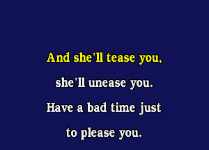 And she'll tease you.

she'll unease you.

Have a bad time just

to please you.