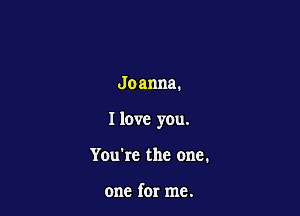 Joanna.

I love you.

You're the one.

one for me.