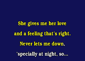 She gives me her love

and a feeling that's right.

Never lets me down.

'specially at night, so...