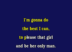 I'm gonna do

the best I can.

to please that girl

and be her only man.