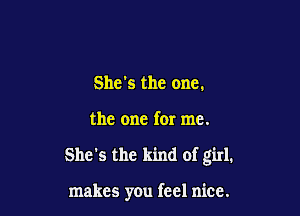 She's the one.

the one for me.

She's the kind of girl.

makes you feel nice.