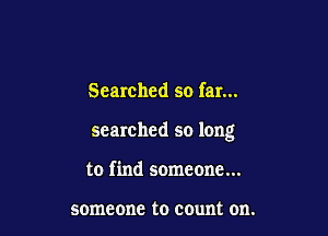 Searched so far...

searched so long

to find someone...

someone to count on.