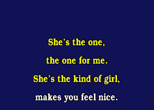 She's the one.

the one for me.

She's the kind of girl.

makes you feel nice.