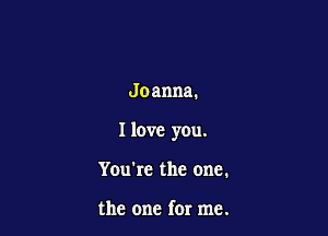 Joanna.

I love you.

You're the one.

the one for me.