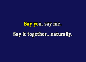 Say you. say me.

Say it together...naturally.