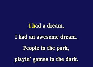 I had a dream.
I had an awesome dream.

People in the park.

playin' games in the dark. I