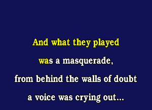 And what they played
was a masquerade.
from behind the walls of doubt

a voice was crying out...
