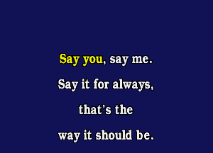 Say you. say me.

Say it for always.

that's the

way it should be.