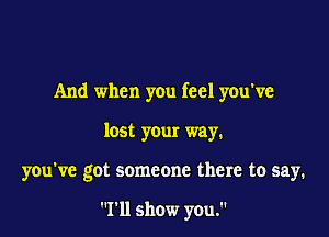 And when you feel you've

lost your way.

you've got someone there to say.

111 show you.