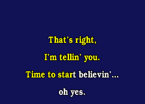 That's right.

I'm tellin' you.
Time to start believin'...

oh yes.