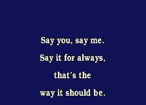 Say you. say me.

Say it for always.

that's the

way it should be.