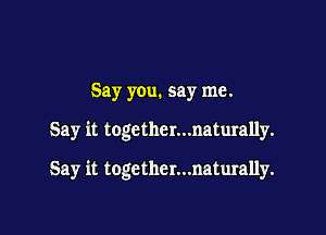 Say you. say me.

Say it together...naturally.

Say it together...naturally.