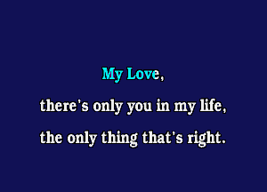 My Love.

there's only you in my life.

the only thing that's right.