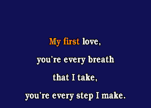 My first love.
you're every breath

that I take.

ymrrc every step I make.