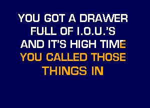 YOU GOT A DRAWER
FULL OF l.0.U.'S
AND ITS HIGH TIME
YOU CALLED THOSE

THINGS IN