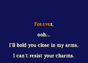 Forcvcn

ooh...

I'll hold you close in my arms.

I cam resist your charms.