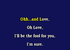 0hh...and Love.
011 Love.

I'll be the fool for you.

I'm sure.
