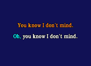 You know I don't mind.

on. you know I don't mind.