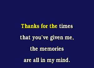 Thanks for the times

that you've given me.

the memmics

are all in my mind.