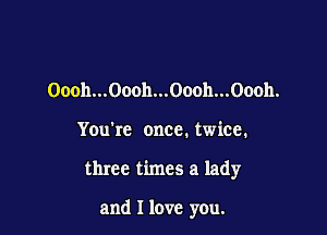 Oooh...Oooh...Oooh...Oooh.

You're once. twice.

three times a lady

and I love you.