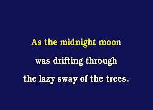 As the midnight moon

was drifting through

the lazy sway of the trees.