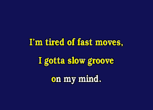 I'm tired of fast moves,

I gotta slow groove

on my mind.