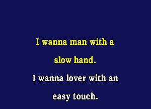 I wanna man with a
slow hand.

I wanna lover with an

easy touch.