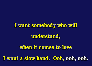 I want somebody who will
understand,
when it comes to love

I want a slow hand. Ooh, ooh. ooh.