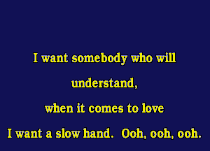 I want somebody who will
understand,
when it comes to love

I want a slow hand. Ooh, ooh, ooh.