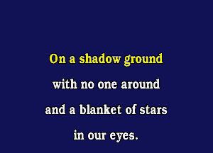 On a shadow ground

with no one around
and a blanket of stars

in our eyes.