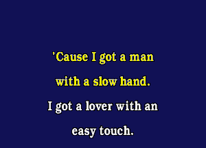 'Cause I got a man

with a slow hand.

I got a lover with an

easy touch.