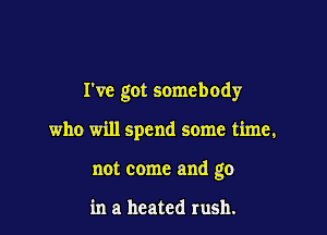 I've got somebody

who will spend some time,
not come and go

in a heated rush.