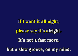 IfI want it all night,
please say it's alright.
It's not a fast move.

but a slow groove. on my mind.