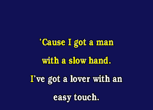 'Cause I got a man

with a slow hand.

I've got a lover with an

easy touch.