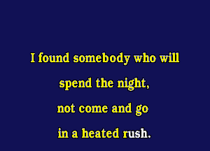 I found somebody who will

spend the night,

not come and go

in a heated rush.