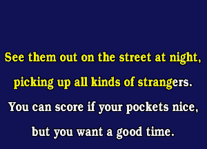 See them out on the street at night.
picking up all kinds of strangers.
You can score if your pockets nice.

but you want a good time.