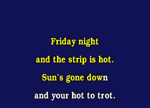 Friday night

and the strip is hot.

Sun's gone down

and your hot to trot.