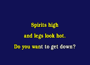 Spirits high

and legs look hot.

Do you want to get down?