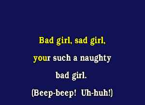 Bad girl. sad girl.
your such a naughty

bad girl.

(Beep-beep! Uh-huh!)