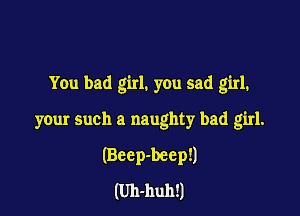 You bad girl. you sad girl.

your such a naughty bad girl.
(Bccp-beep!)
(Uh-huh!)