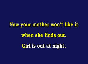Now yeur mother won't like it

when she finds out.

Girl is out at night.