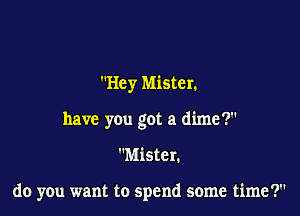 Hey Mister.
have you got a dime?

Mister.

do you want to spend some time?