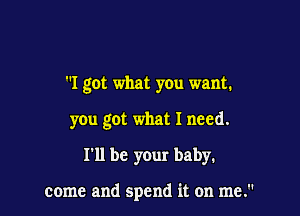 I got what you want.

you got what I need.
I'll be your baby.

come and spend it on me.