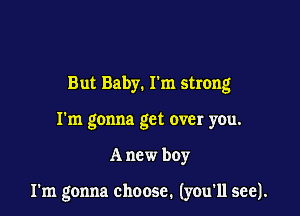 But Baby. I'm strong

I'm gonna get over you.

A new boy

I'm gonna choose. (you'll see).