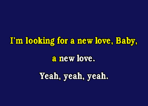 I'm looking for a new love. Baby.

a new love.

Yeah. yeah. yeah.