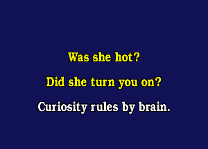 Was she hot?

Did she turn you on?

Curiosity rules by brain.