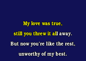 My love was true.

still you threw it all away.

But now you're like the rest.

unworthy of my best.